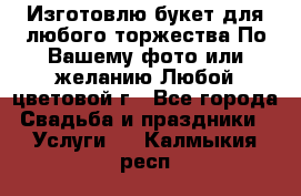 Изготовлю букет для любого торжества.По Вашему фото или желанию.Любой цветовой г - Все города Свадьба и праздники » Услуги   . Калмыкия респ.